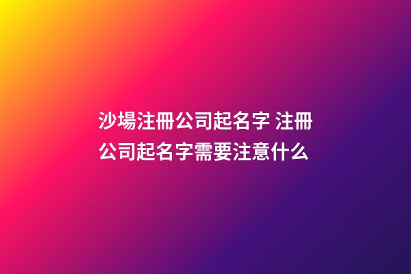 沙場注冊公司起名字 注冊公司起名字需要注意什么-第1張-公司起名-玄機派